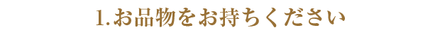 1.買い取り本舗にお品物をおもちください